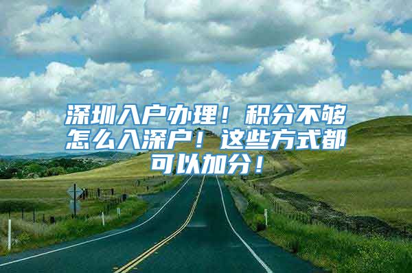 深圳入户办理！积分不够怎么入深户！这些方式都可以加分！