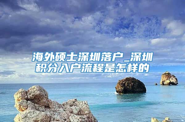 海外硕士深圳落户_深圳积分入户流程是怎样的