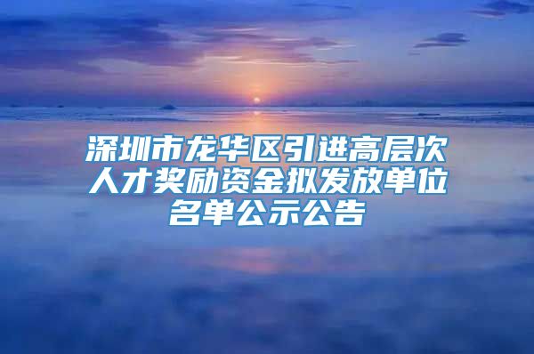 深圳市龙华区引进高层次人才奖励资金拟发放单位名单公示公告