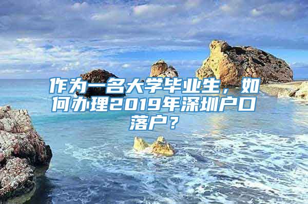 作为一名大学毕业生，如何办理2019年深圳户口落户？