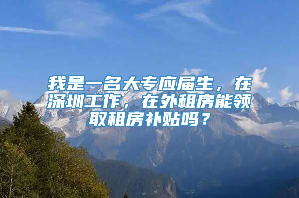 我是一名大专应届生，在深圳工作，在外租房能领取租房补贴吗？