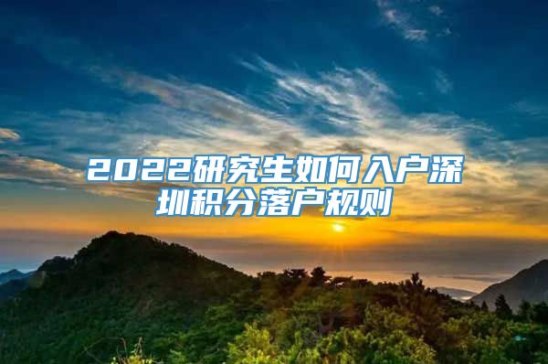 2022研究生如何入户深圳积分落户规则