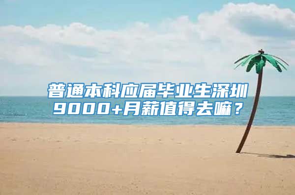 普通本科应届毕业生深圳9000+月薪值得去嘛？