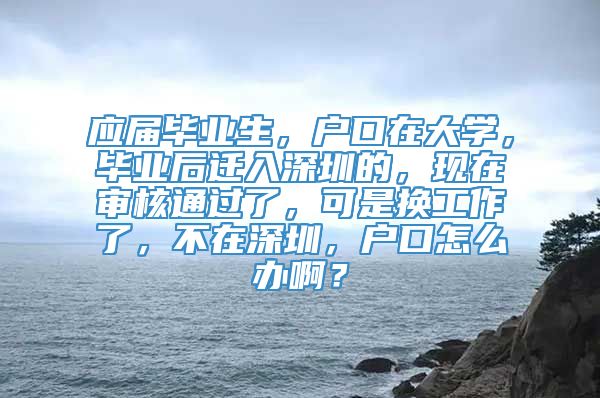 应届毕业生，户口在大学，毕业后迁入深圳的，现在审核通过了，可是换工作了，不在深圳，户口怎么办啊？