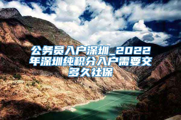 公务员入户深圳_2022年深圳纯积分入户需要交多久社保