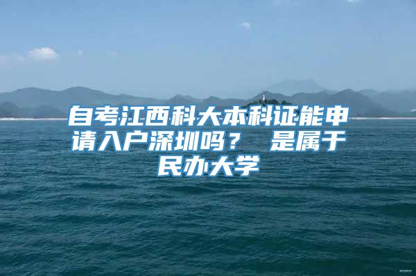 自考江西科大本科证能申请入户深圳吗？ 是属于民办大学