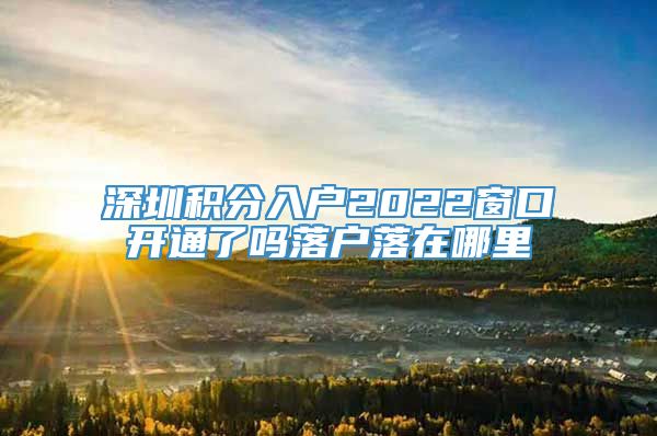 深圳积分入户2022窗口开通了吗落户落在哪里