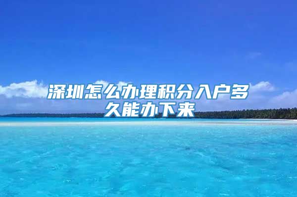 深圳怎么办理积分入户多久能办下来