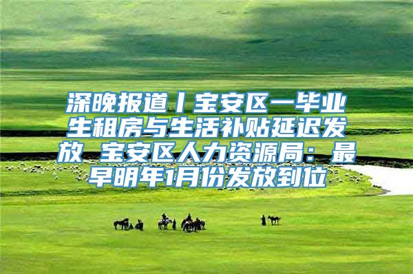 深晚报道丨宝安区一毕业生租房与生活补贴延迟发放 宝安区人力资源局：最早明年1月份发放到位