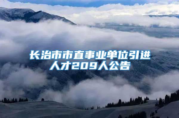 长治市市直事业单位引进人才209人公告