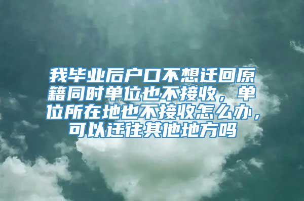 我毕业后户口不想迁回原籍同时单位也不接收，单位所在地也不接收怎么办，可以迁往其他地方吗