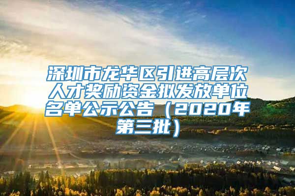 深圳市龙华区引进高层次人才奖励资金拟发放单位名单公示公告（2020年第三批）