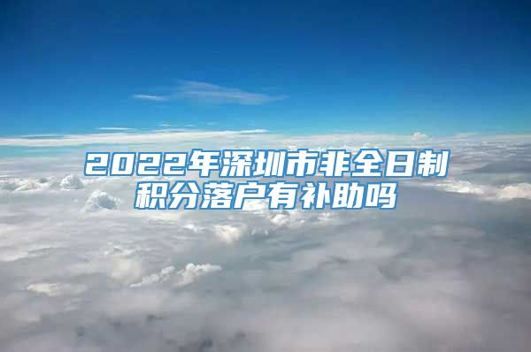 2022年深圳市非全日制积分落户有补助吗