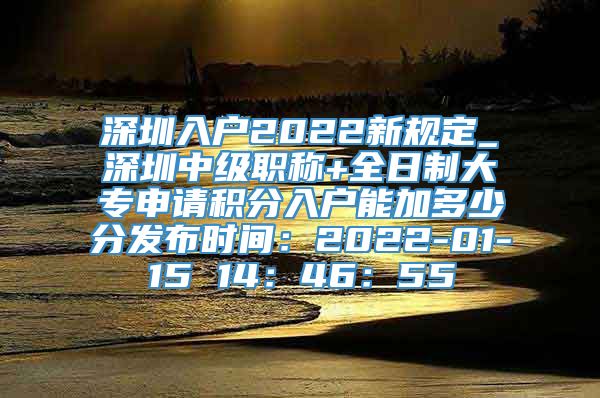 深圳入户2022新规定_深圳中级职称+全日制大专申请积分入户能加多少分发布时间：2022-01-15 14：46：55