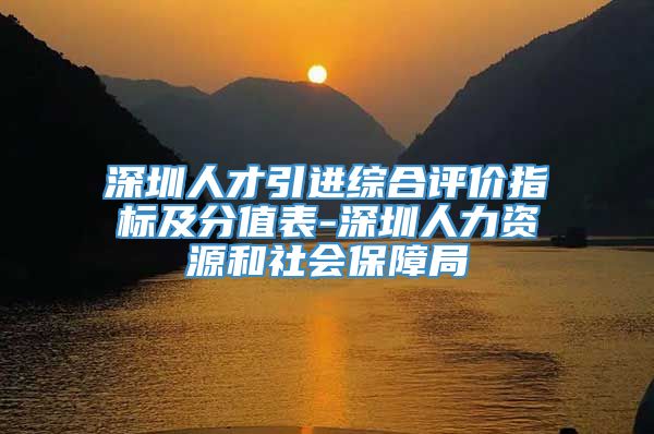 深圳人才引进综合评价指标及分值表-深圳人力资源和社会保障局