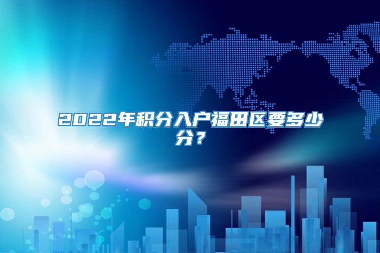 2022年积分入户福田区要多少分？