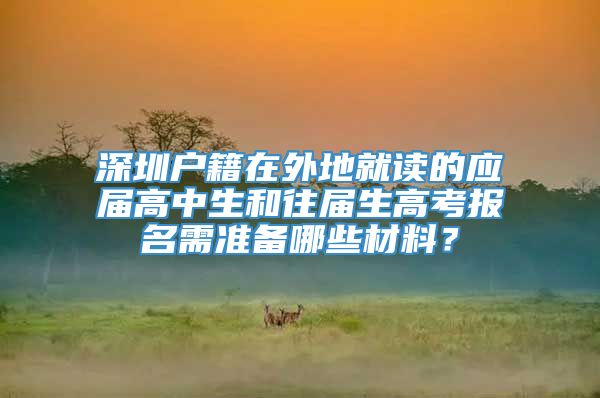 深圳户籍在外地就读的应届高中生和往届生高考报名需准备哪些材料？