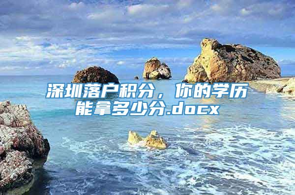 深圳落户积分，你的学历能拿多少分.docx