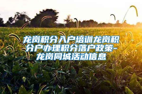 龙岗积分入户培训龙岗积分户办理积分落户政策-龙岗同城活动信息