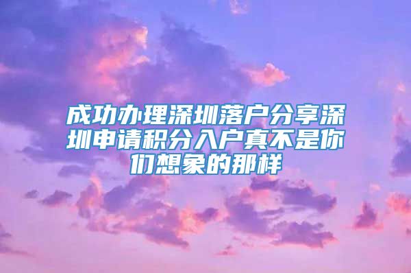 成功办理深圳落户分享深圳申请积分入户真不是你们想象的那样