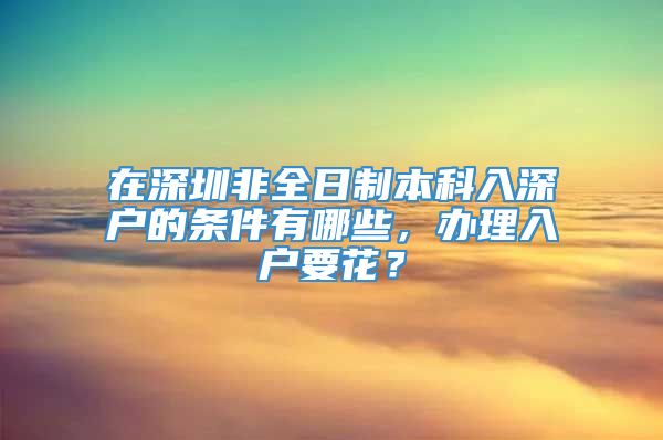 在深圳非全日制本科入深户的条件有哪些，办理入户要花？