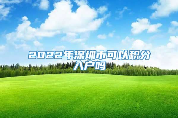 2022年深圳市可以积分入户吗