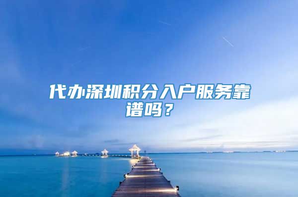 代办深圳积分入户服务靠谱吗？