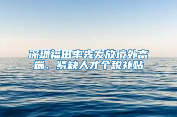 深圳福田率先发放境外高端、紧缺人才个税补贴