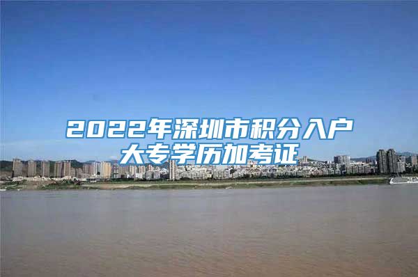 2022年深圳市积分入户大专学历加考证