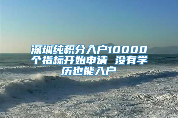 深圳纯积分入户10000个指标开始申请 没有学历也能入户