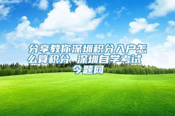 分享教你深圳积分入户怎么算积分 深圳自学考试 今题网