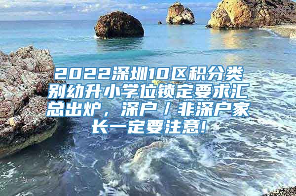 2022深圳10区积分类别幼升小学位锁定要求汇总出炉，深户／非深户家长一定要注意!