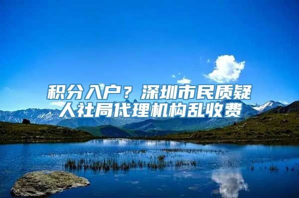 积分入户？深圳市民质疑人社局代理机构乱收费