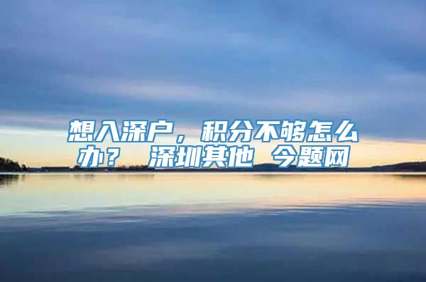 想入深户，积分不够怎么办？ 深圳其他 今题网