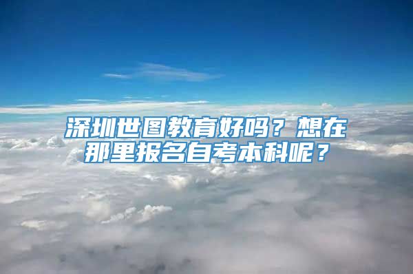 深圳世图教育好吗？想在那里报名自考本科呢？