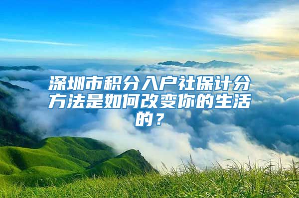 深圳市积分入户社保计分方法是如何改变你的生活的？