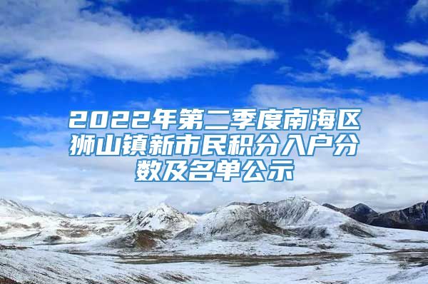 2022年第二季度南海区狮山镇新市民积分入户分数及名单公示