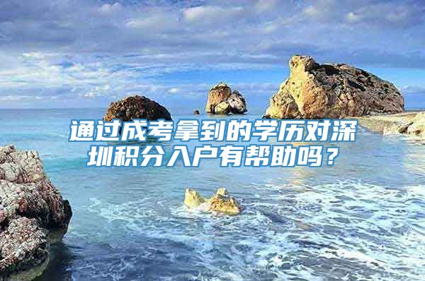 通过成考拿到的学历对深圳积分入户有帮助吗？