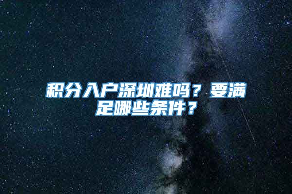 积分入户深圳难吗？要满足哪些条件？