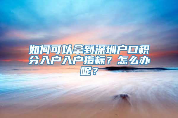 如何可以拿到深圳户口积分入户入户指标？怎么办呢？