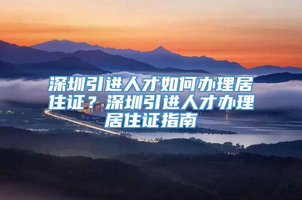 深圳引进人才如何办理居住证？深圳引进人才办理居住证指南