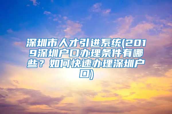 深圳市人才引进系统(2019深圳户口办理条件有哪些？如何快速办理深圳户口)