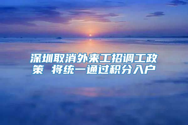 深圳取消外来工招调工政策 将统一通过积分入户