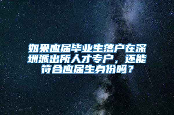 如果应届毕业生落户在深圳派出所人才专户，还能符合应届生身份吗？