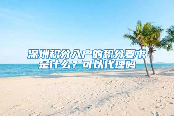 深圳积分入户的积分要求是什么？可以代理吗