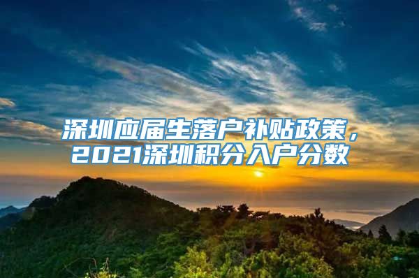 深圳应届生落户补贴政策，2021深圳积分入户分数