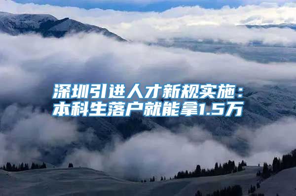 深圳引进人才新规实施：本科生落户就能拿1.5万