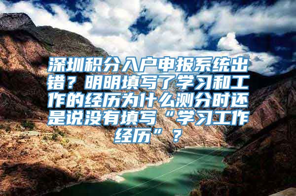 深圳积分入户申报系统出错？明明填写了学习和工作的经历为什么测分时还是说没有填写“学习工作经历”？