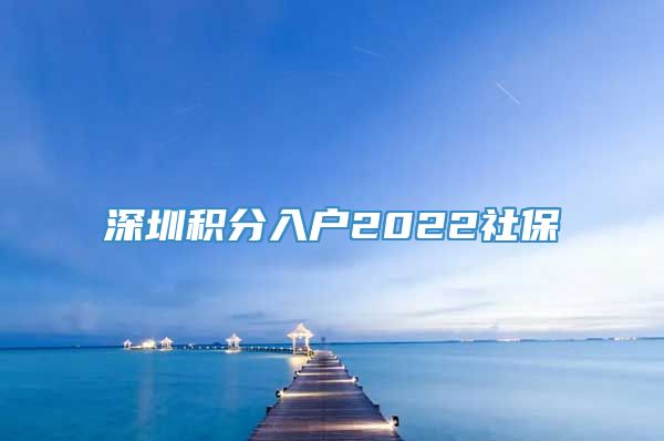 深圳积分入户2022社保