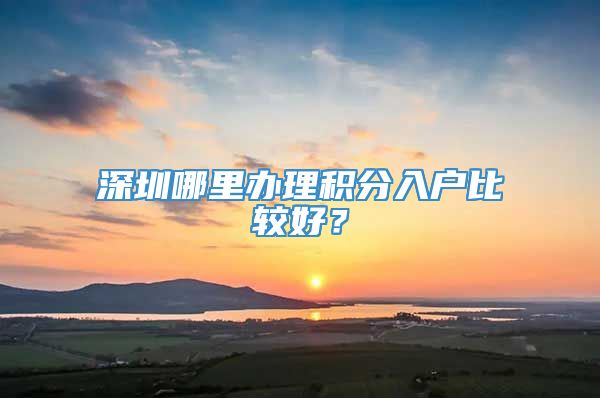 深圳哪里办理积分入户比较好？